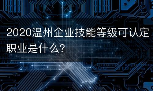2020温州企业技能等级可认定职业是什么？