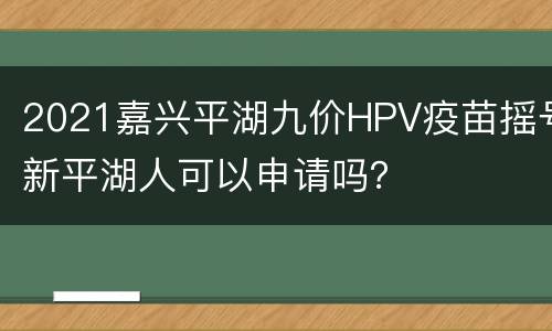 2021嘉兴平湖九价HPV疫苗摇号新平湖人可以申请吗？