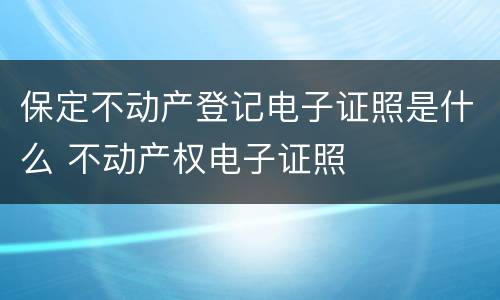 保定不动产登记电子证照是什么 不动产权电子证照