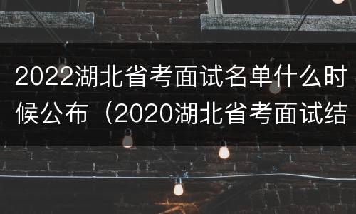 2022湖北省考面试名单什么时候公布（2020湖北省考面试结果）