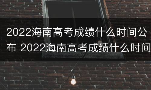 2022海南高考成绩什么时间公布 2022海南高考成绩什么时间公布的