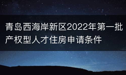 青岛西海岸新区2022年第一批产权型人才住房申请条件