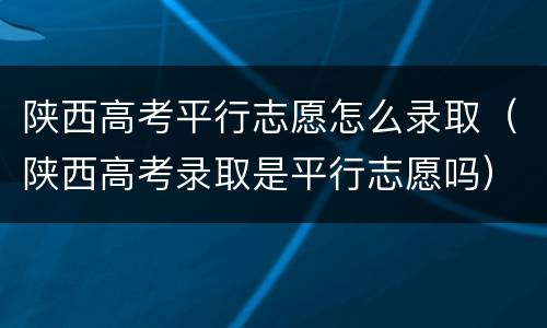 陕西高考平行志愿怎么录取（陕西高考录取是平行志愿吗）