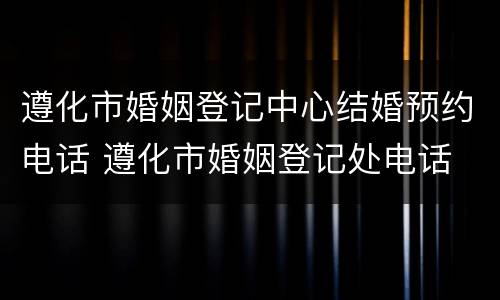遵化市婚姻登记中心结婚预约电话 遵化市婚姻登记处电话