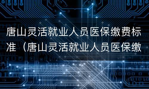 唐山灵活就业人员医保缴费标准（唐山灵活就业人员医保缴费标准最新）