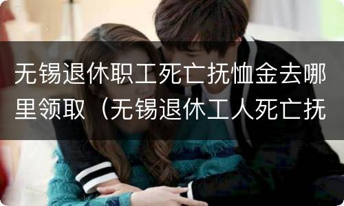无锡退休职工死亡抚恤金去哪里领取（无锡退休工人死亡抚恤金）