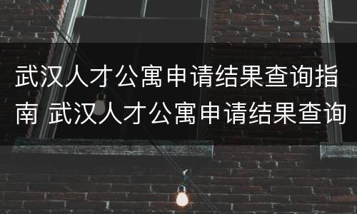 武汉人才公寓申请结果查询指南 武汉人才公寓申请结果查询指南官网