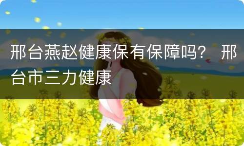 邢台燕赵健康保有保障吗？ 邢台市三力健康