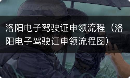 洛阳电子驾驶证申领流程（洛阳电子驾驶证申领流程图）