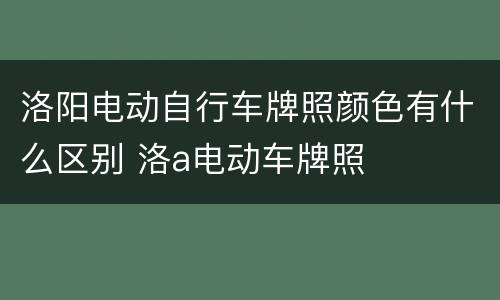 洛阳电动自行车牌照颜色有什么区别 洛a电动车牌照