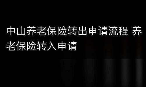 中山养老保险转出申请流程 养老保险转入申请