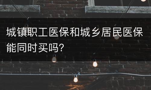 城镇职工医保和城乡居民医保能同时买吗？