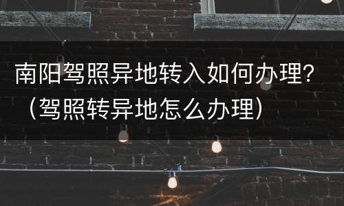南阳驾照异地转入如何办理？（驾照转异地怎么办理）