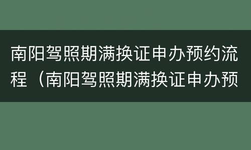 南阳驾照期满换证申办预约流程（南阳驾照期满换证申办预约流程及时间）