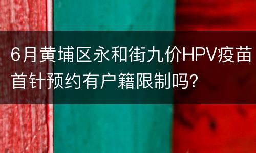 6月黄埔区永和街九价HPV疫苗首针预约有户籍限制吗？