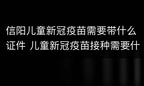信阳儿童新冠疫苗需要带什么证件 儿童新冠疫苗接种需要什么证件