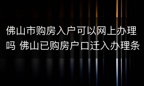 佛山市购房入户可以网上办理吗 佛山已购房户口迁入办理条件