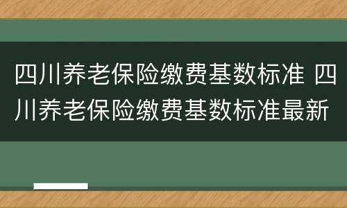 四川养老保险缴费基数标准 四川养老保险缴费基数标准最新