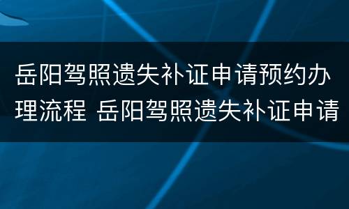 岳阳驾照遗失补证申请预约办理流程 岳阳驾照遗失补证申请预约办理流程视频
