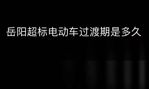 岳阳超标电动车过渡期是多久