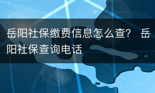 岳阳社保缴费信息怎么查？ 岳阳社保查询电话
