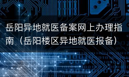 岳阳异地就医备案网上办理指南（岳阳楼区异地就医报备）