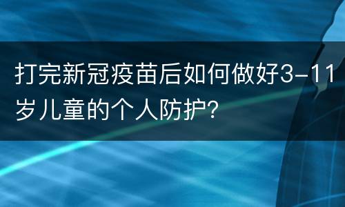 打完新冠疫苗后如何做好3-11岁儿童的个人防护？