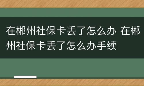 在郴州社保卡丢了怎么办 在郴州社保卡丢了怎么办手续