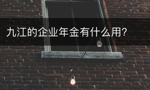 九江的企业年金有什么用?
