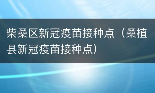 柴桑区新冠疫苗接种点（桑植县新冠疫苗接种点）