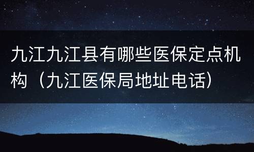 九江九江县有哪些医保定点机构（九江医保局地址电话）