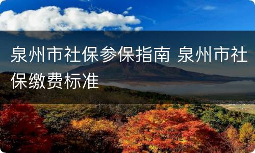 泉州市社保参保指南 泉州市社保缴费标准