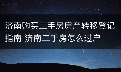济南购买二手房房产转移登记指南 济南二手房怎么过户