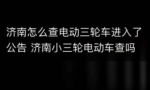济南怎么查电动三轮车进入了公告 济南小三轮电动车查吗