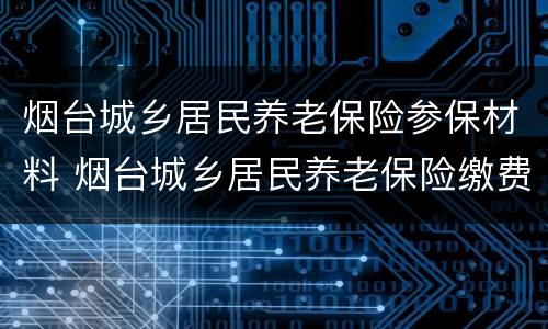 烟台城乡居民养老保险参保材料 烟台城乡居民养老保险缴费
