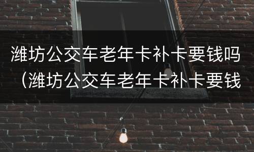 潍坊公交车老年卡补卡要钱吗（潍坊公交车老年卡补卡要钱吗）