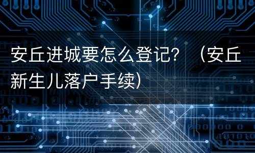 安丘进城要怎么登记？（安丘新生儿落户手续）