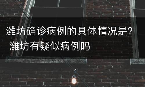 潍坊确诊病例的具体情况是？ 潍坊有疑似病例吗