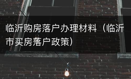 临沂购房落户办理材料（临沂市买房落户政策）
