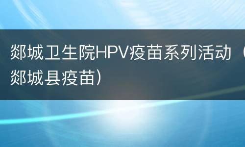 郯城卫生院HPV疫苗系列活动（郯城县疫苗）
