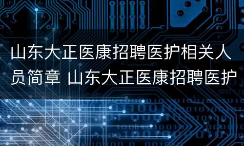 山东大正医康招聘医护相关人员简章 山东大正医康招聘医护相关人员简章