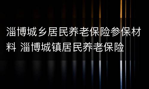 淄博城乡居民养老保险参保材料 淄博城镇居民养老保险
