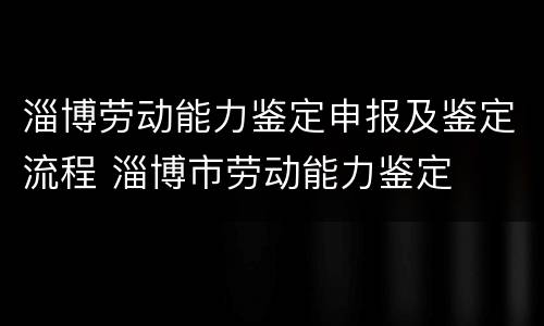淄博劳动能力鉴定申报及鉴定流程 淄博市劳动能力鉴定