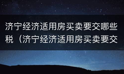 济宁经济适用房买卖要交哪些税（济宁经济适用房买卖要交哪些税和费用）