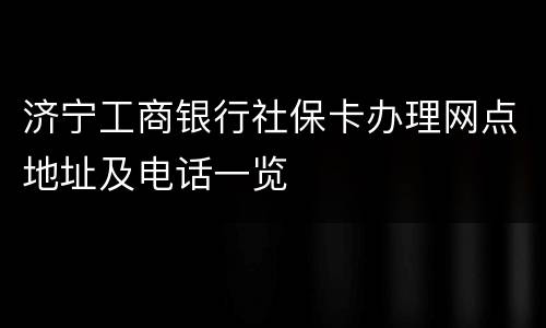 济宁工商银行社保卡办理网点地址及电话一览