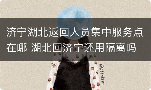 济宁湖北返回人员集中服务点在哪 湖北回济宁还用隔离吗