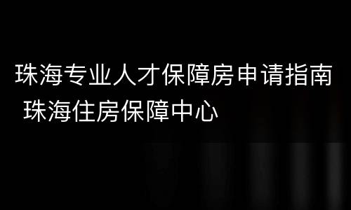 珠海专业人才保障房申请指南 珠海住房保障中心