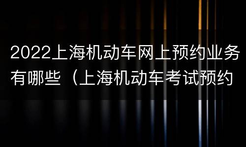 2022上海机动车网上预约业务有哪些（上海机动车考试预约）