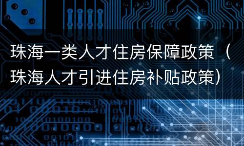 珠海一类人才住房保障政策（珠海人才引进住房补贴政策）