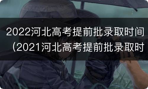 2022河北高考提前批录取时间（2021河北高考提前批录取时间）